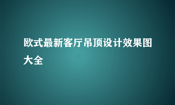 欧式最新客厅吊顶设计效果图大全