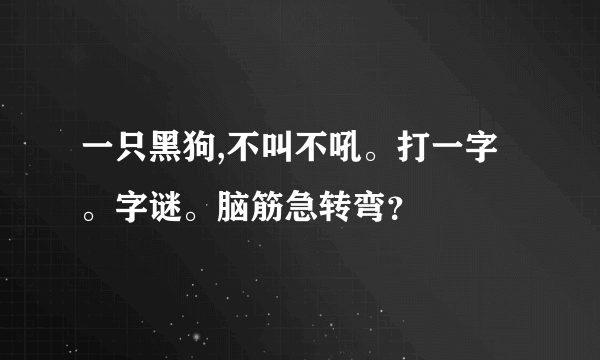 一只黑狗,不叫不吼。打一字。字谜。脑筋急转弯？