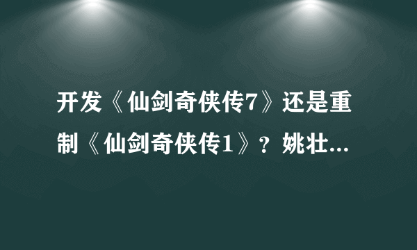 开发《仙剑奇侠传7》还是重制《仙剑奇侠传1》？姚壮宪称会谨慎考虑