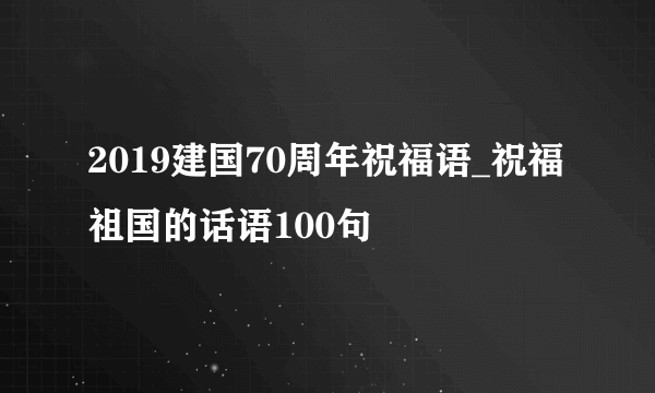 2019建国70周年祝福语_祝福祖国的话语100句