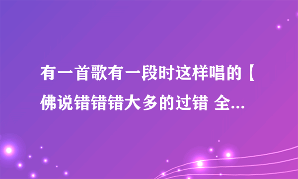 有一首歌有一段时这样唱的【佛说错错错大多的过错 全部都怨我 就此忘了我】这是什么歌呢