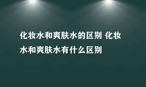 化妆水和爽肤水的区别 化妆水和爽肤水有什么区别