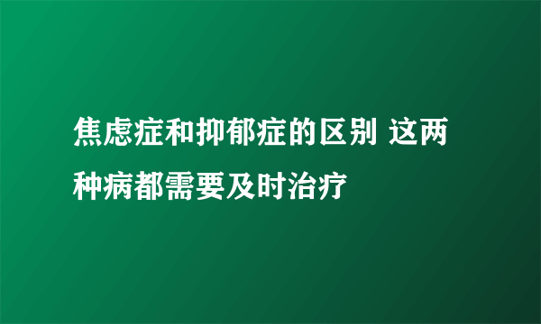 焦虑症和抑郁症的区别 这两种病都需要及时治疗