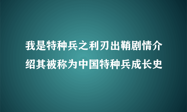 我是特种兵之利刃出鞘剧情介绍其被称为中国特种兵成长史