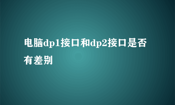 电脑dp1接口和dp2接口是否有差别