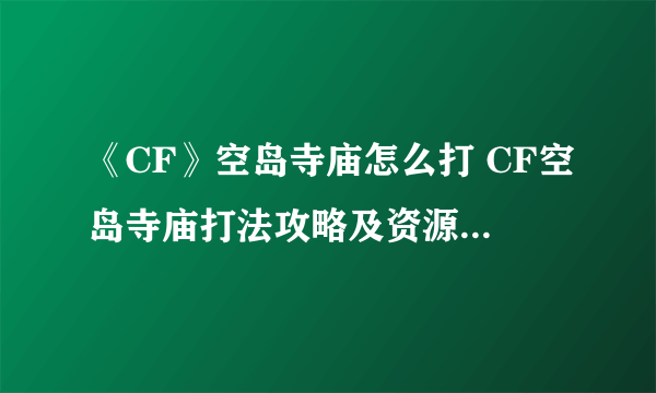 《CF》空岛寺庙怎么打 CF空岛寺庙打法攻略及资源分布详解