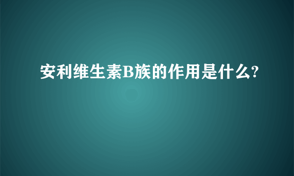 安利维生素B族的作用是什么?