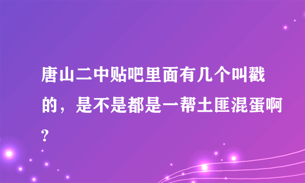 唐山二中贴吧里面有几个叫戳的，是不是都是一帮土匪混蛋啊?