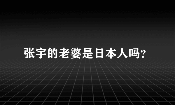 张宇的老婆是日本人吗？