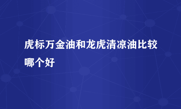 虎标万金油和龙虎清凉油比较哪个好