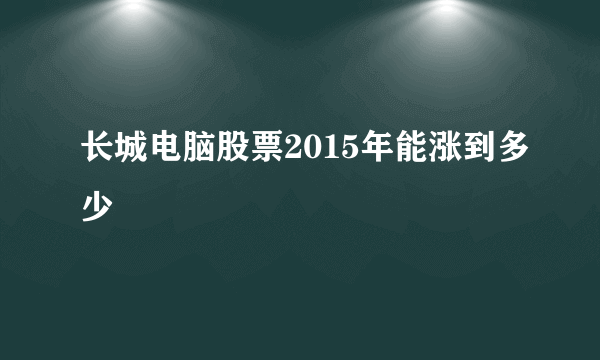 长城电脑股票2015年能涨到多少