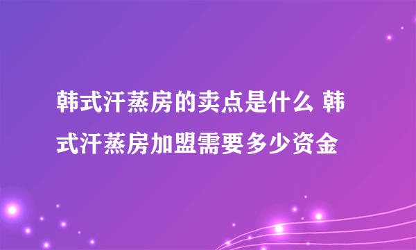 韩式汗蒸房的卖点是什么 韩式汗蒸房加盟需要多少资金