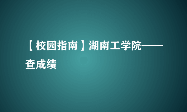 【校园指南】湖南工学院——查成绩