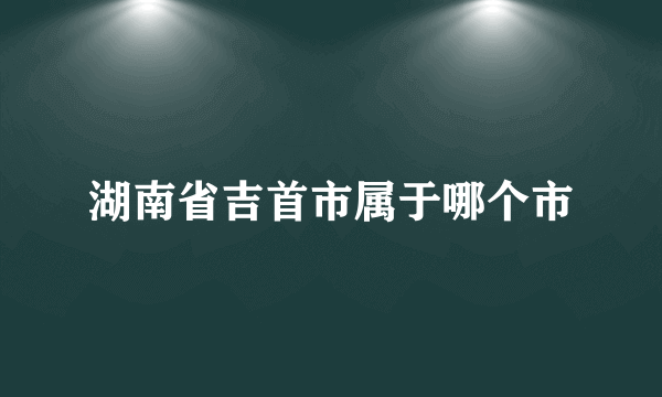 湖南省吉首市属于哪个市