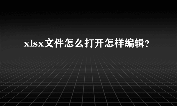 xlsx文件怎么打开怎样编辑？