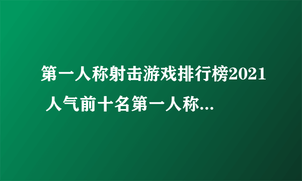 第一人称射击游戏排行榜2021 人气前十名第一人称射击手游推荐