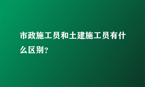 市政施工员和土建施工员有什么区别？