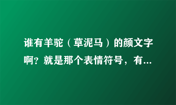 谁有羊驼（草泥马）的颜文字啊？就是那个表情符号，有的麻烦发一下，我以前有现在找不到了..