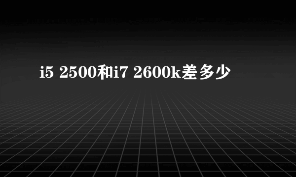 i5 2500和i7 2600k差多少