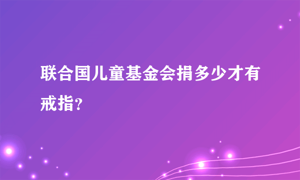 联合国儿童基金会捐多少才有戒指？