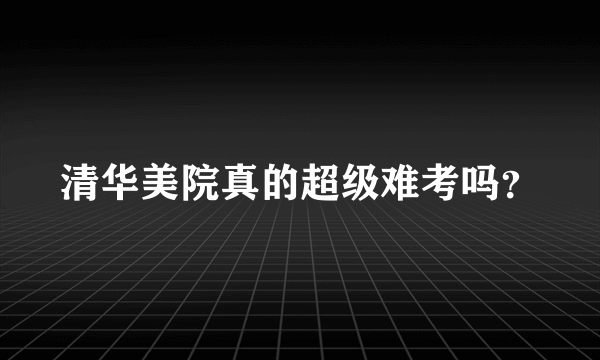 清华美院真的超级难考吗？