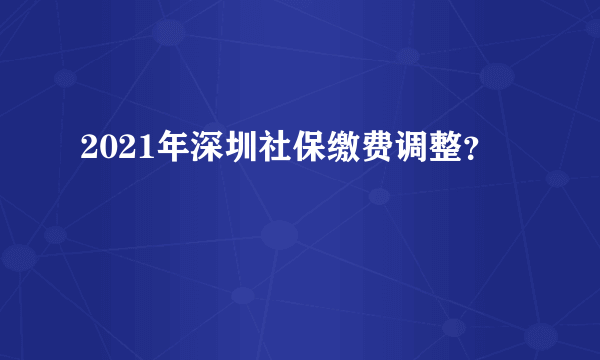 2021年深圳社保缴费调整？