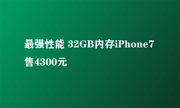 最强性能 32GB内存iPhone7售4300元