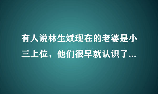 有人说林生斌现在的老婆是小三上位，他们很早就认识了是真的吗？