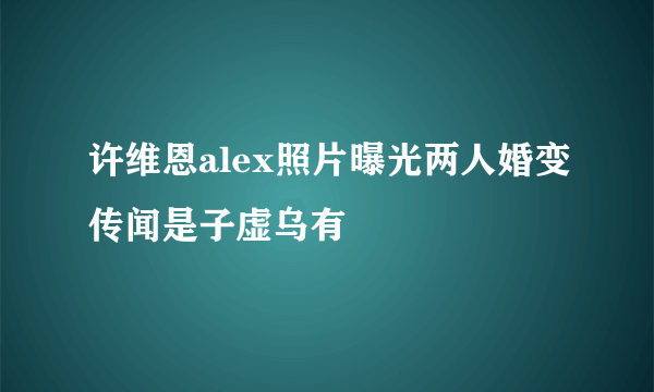 许维恩alex照片曝光两人婚变传闻是子虚乌有