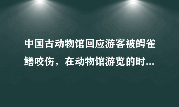 中国古动物馆回应游客被鳄雀鳝咬伤，在动物馆游览的时候需要注意什么？