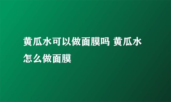 黄瓜水可以做面膜吗 黄瓜水怎么做面膜