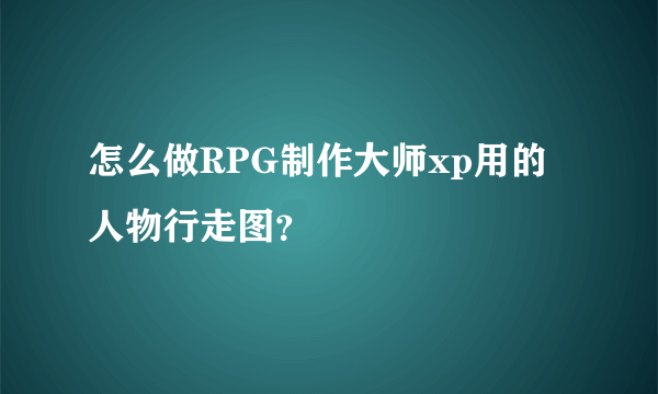 怎么做RPG制作大师xp用的人物行走图？