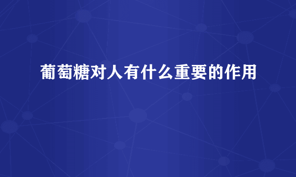 葡萄糖对人有什么重要的作用