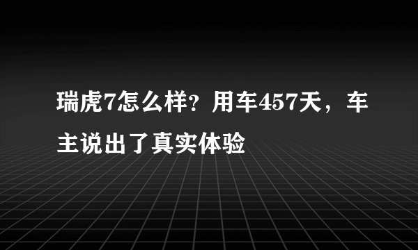 瑞虎7怎么样？用车457天，车主说出了真实体验