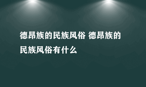 德昂族的民族风俗 德昂族的民族风俗有什么