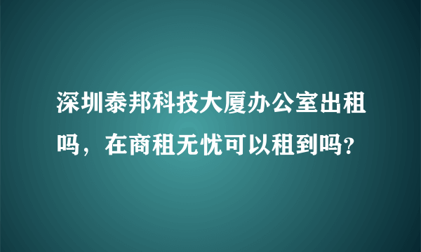 深圳泰邦科技大厦办公室出租吗，在商租无忧可以租到吗？