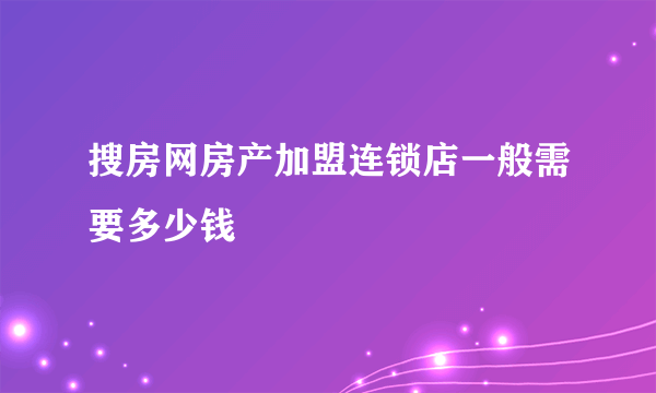 搜房网房产加盟连锁店一般需要多少钱