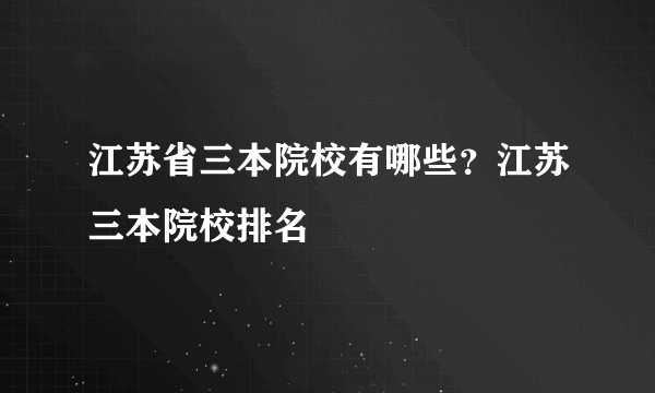 江苏省三本院校有哪些？江苏三本院校排名