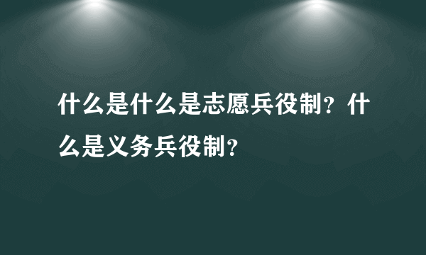 什么是什么是志愿兵役制？什么是义务兵役制？