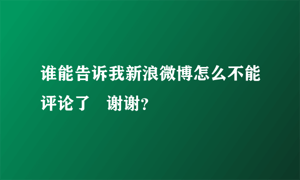 谁能告诉我新浪微博怎么不能评论了   谢谢？