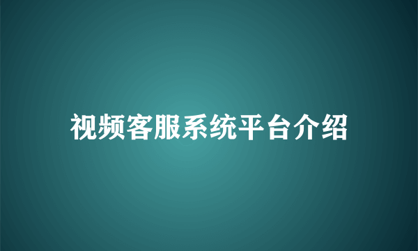 视频客服系统平台介绍