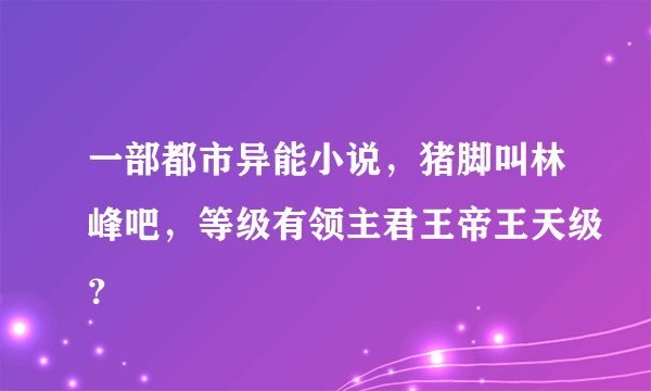 一部都市异能小说，猪脚叫林峰吧，等级有领主君王帝王天级？