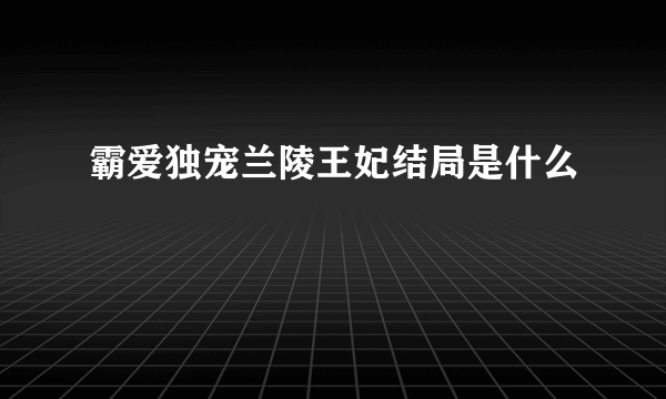 霸爱独宠兰陵王妃结局是什么