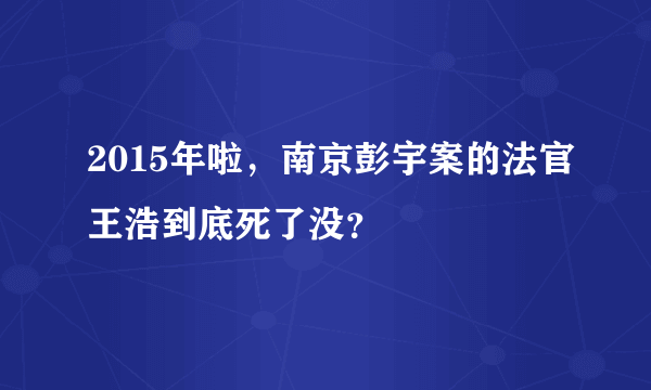 2015年啦，南京彭宇案的法官王浩到底死了没？