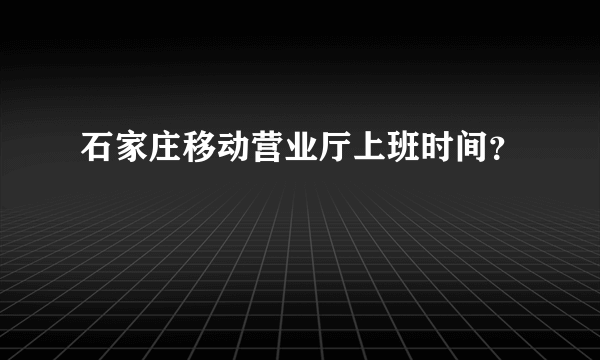 石家庄移动营业厅上班时间？