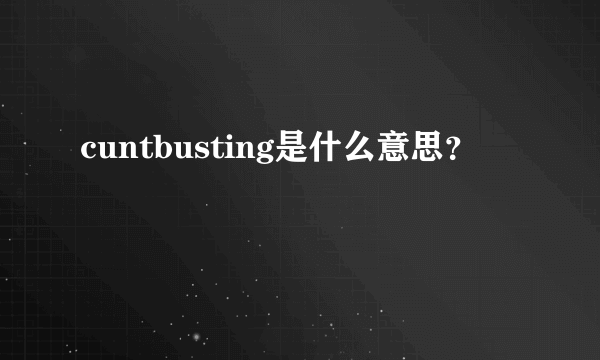 cuntbusting是什么意思？