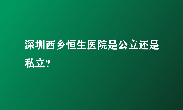 深圳西乡恒生医院是公立还是私立？