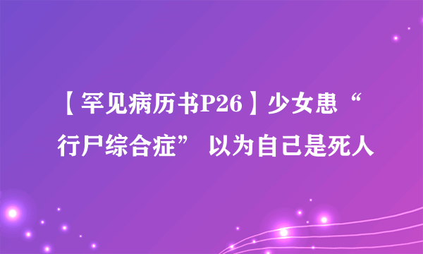 【罕见病历书P26】少女患“行尸综合症” 以为自己是死人