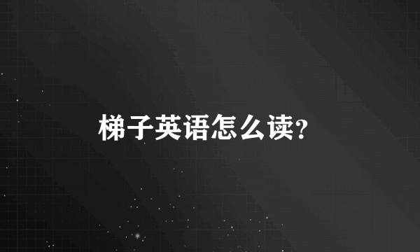 梯子英语怎么读？