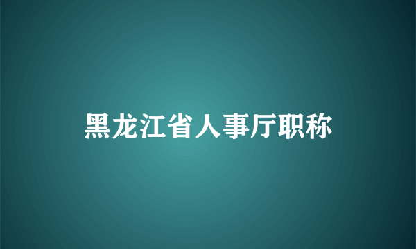 黑龙江省人事厅职称